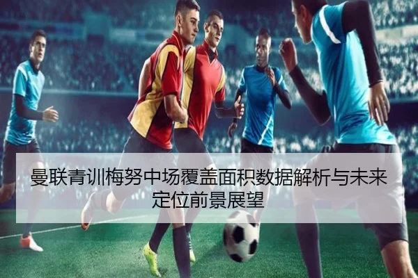 曼联青训梅努中场覆盖面积数据解析与未来定位前景展望