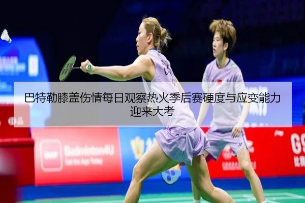 巴特勒膝盖伤情每日观察热火季后赛硬度与应变能力迎来大考
