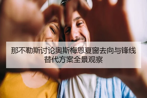 那不勒斯讨论奥斯梅恩夏窗去向与锋线替代方案全景观察