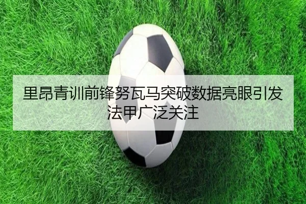 里昂青训前锋努瓦马突破数据亮眼引发法甲广泛关注