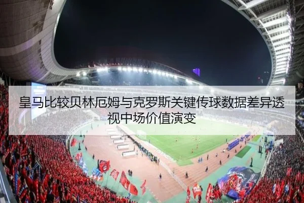 皇马比较贝林厄姆与克罗斯关键传球数据差异透视中场价值演变