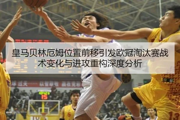 皇马贝林厄姆位置前移引发欧冠淘汰赛战术变化与进攻重构深度分析